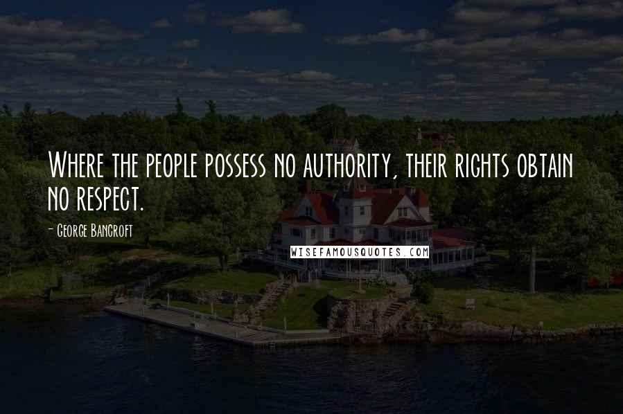 George Bancroft Quotes: Where the people possess no authority, their rights obtain no respect.