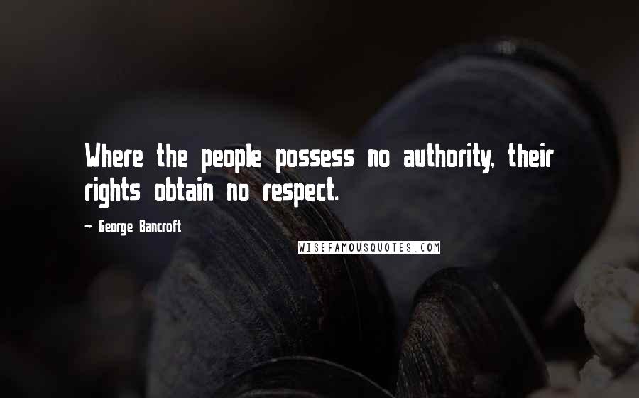 George Bancroft Quotes: Where the people possess no authority, their rights obtain no respect.