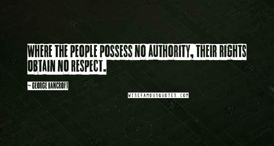 George Bancroft Quotes: Where the people possess no authority, their rights obtain no respect.