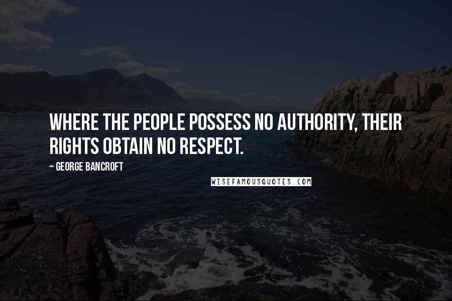 George Bancroft Quotes: Where the people possess no authority, their rights obtain no respect.