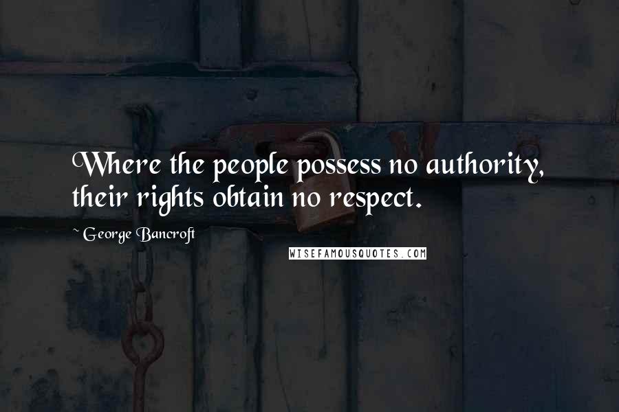 George Bancroft Quotes: Where the people possess no authority, their rights obtain no respect.