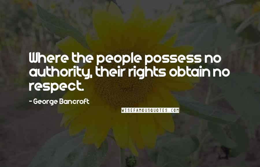 George Bancroft Quotes: Where the people possess no authority, their rights obtain no respect.