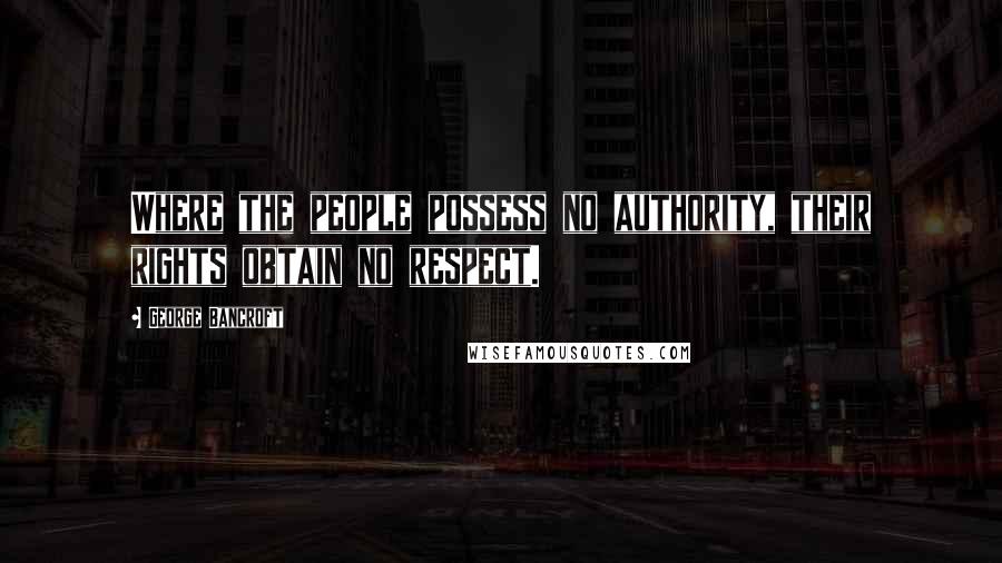 George Bancroft Quotes: Where the people possess no authority, their rights obtain no respect.