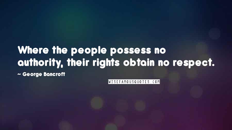 George Bancroft Quotes: Where the people possess no authority, their rights obtain no respect.