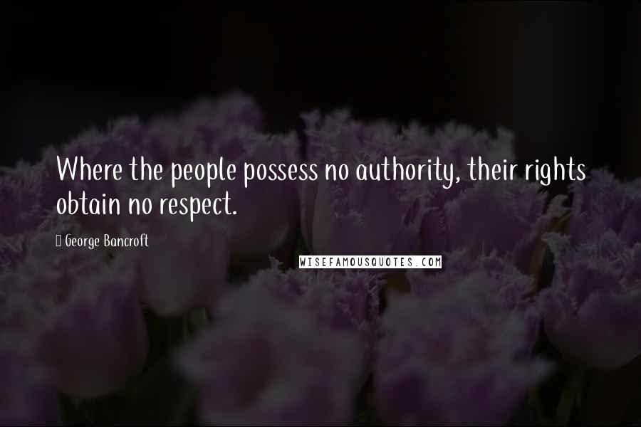 George Bancroft Quotes: Where the people possess no authority, their rights obtain no respect.