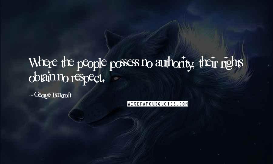 George Bancroft Quotes: Where the people possess no authority, their rights obtain no respect.