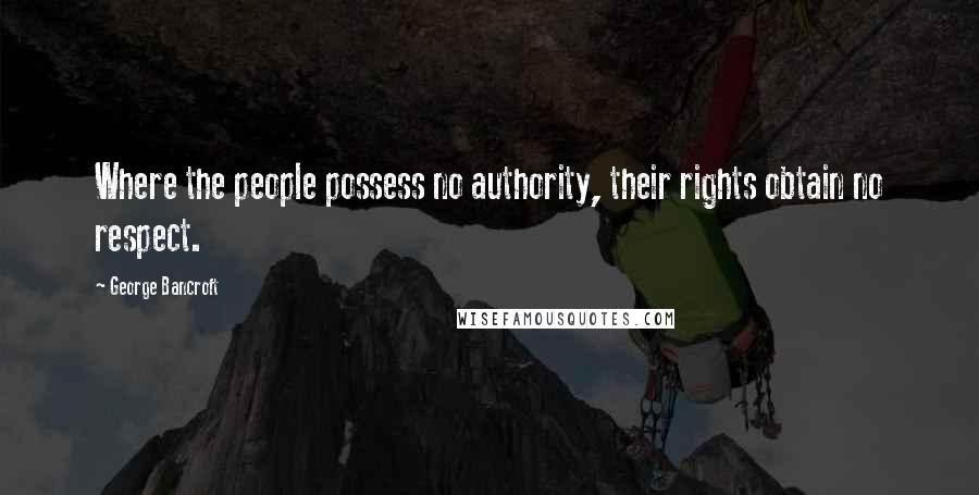 George Bancroft Quotes: Where the people possess no authority, their rights obtain no respect.