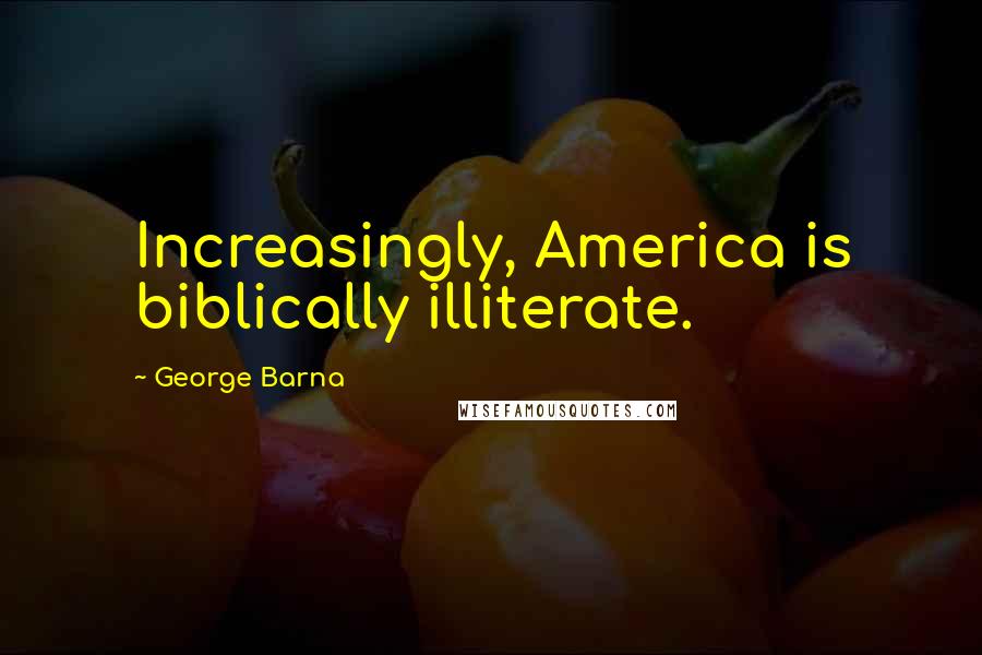 George Barna Quotes: Increasingly, America is biblically illiterate.