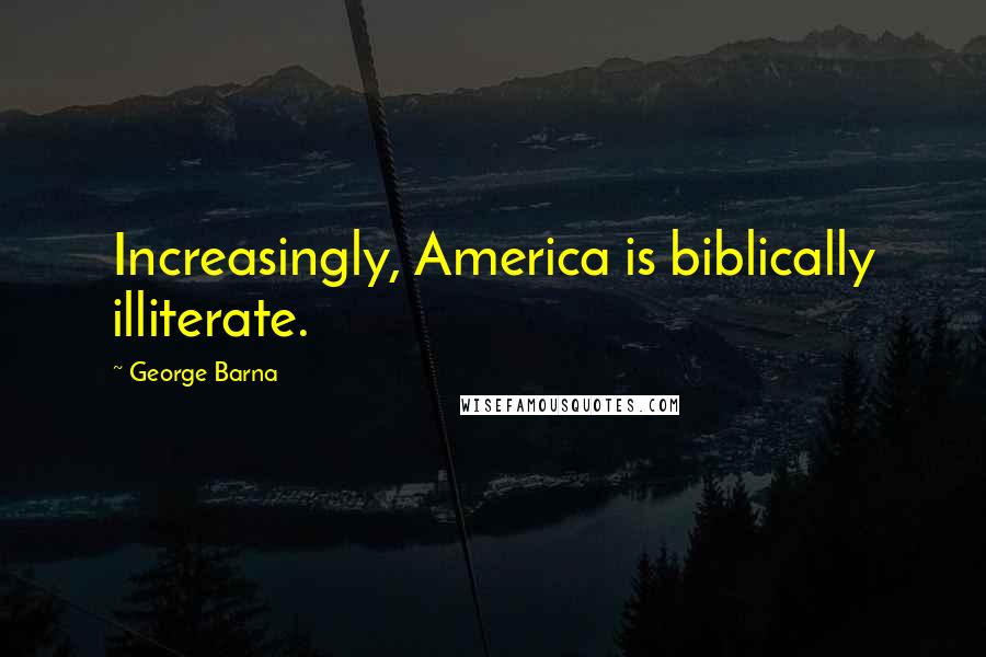 George Barna Quotes: Increasingly, America is biblically illiterate.