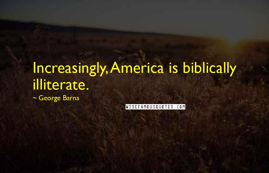 George Barna Quotes: Increasingly, America is biblically illiterate.