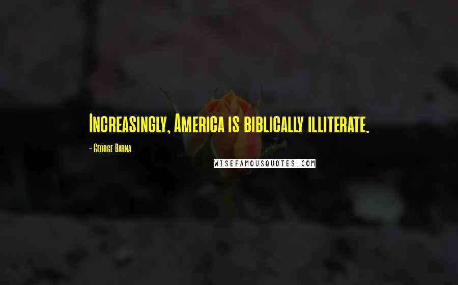 George Barna Quotes: Increasingly, America is biblically illiterate.