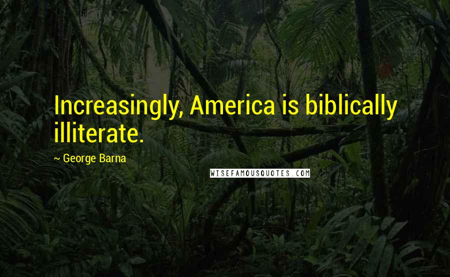 George Barna Quotes: Increasingly, America is biblically illiterate.