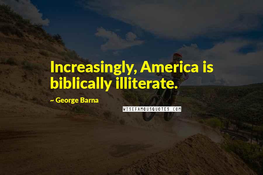 George Barna Quotes: Increasingly, America is biblically illiterate.