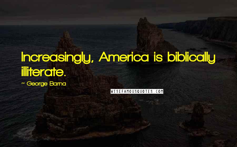 George Barna Quotes: Increasingly, America is biblically illiterate.