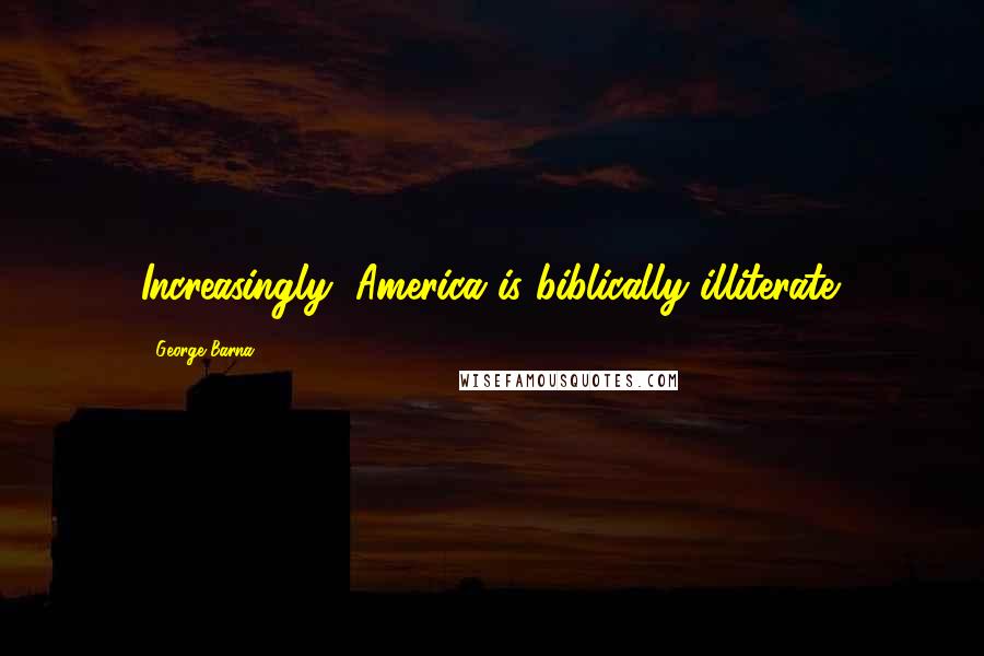 George Barna Quotes: Increasingly, America is biblically illiterate.