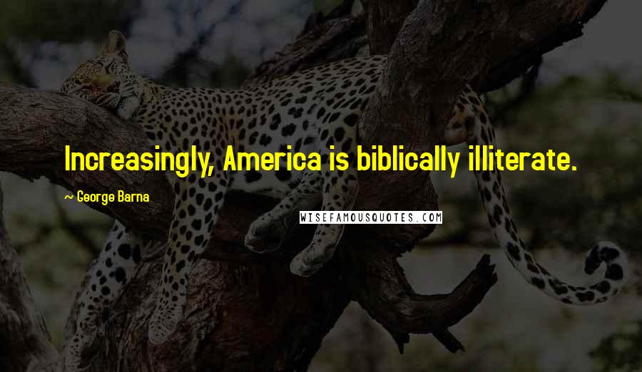 George Barna Quotes: Increasingly, America is biblically illiterate.