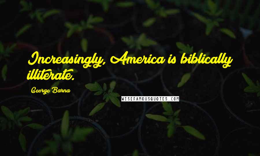 George Barna Quotes: Increasingly, America is biblically illiterate.