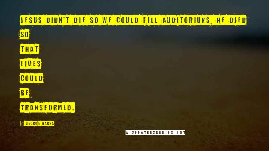 George Barna Quotes: Jesus didn't die so we could fill auditoriums, he died so that lives could be transformed.