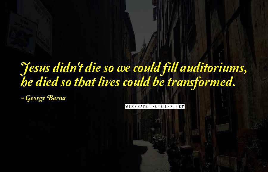 George Barna Quotes: Jesus didn't die so we could fill auditoriums, he died so that lives could be transformed.