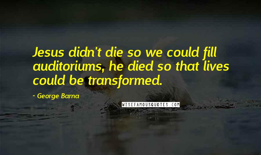 George Barna Quotes: Jesus didn't die so we could fill auditoriums, he died so that lives could be transformed.