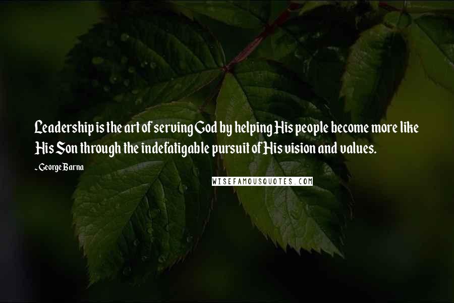 George Barna Quotes: Leadership is the art of serving God by helping His people become more like His Son through the indefatigable pursuit of His vision and values.