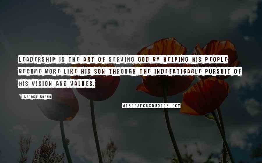 George Barna Quotes: Leadership is the art of serving God by helping His people become more like His Son through the indefatigable pursuit of His vision and values.