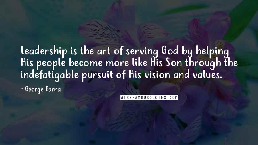 George Barna Quotes: Leadership is the art of serving God by helping His people become more like His Son through the indefatigable pursuit of His vision and values.