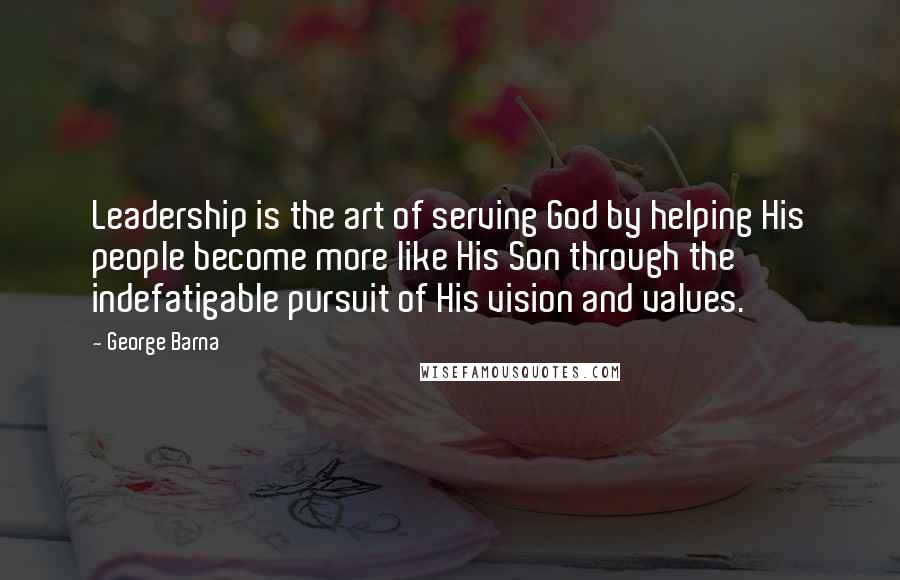 George Barna Quotes: Leadership is the art of serving God by helping His people become more like His Son through the indefatigable pursuit of His vision and values.
