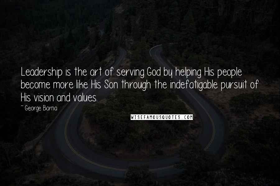 George Barna Quotes: Leadership is the art of serving God by helping His people become more like His Son through the indefatigable pursuit of His vision and values.