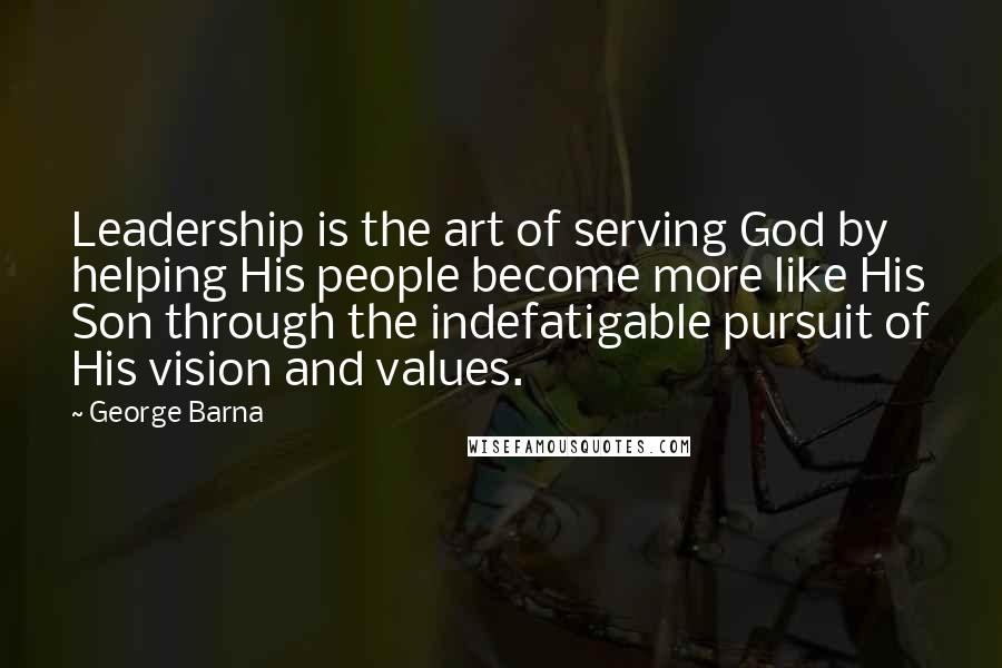 George Barna Quotes: Leadership is the art of serving God by helping His people become more like His Son through the indefatigable pursuit of His vision and values.