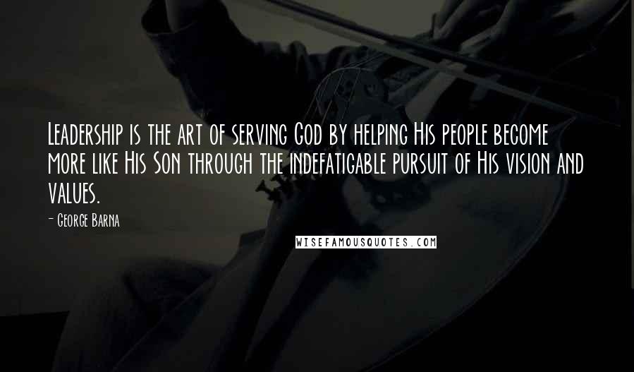 George Barna Quotes: Leadership is the art of serving God by helping His people become more like His Son through the indefatigable pursuit of His vision and values.
