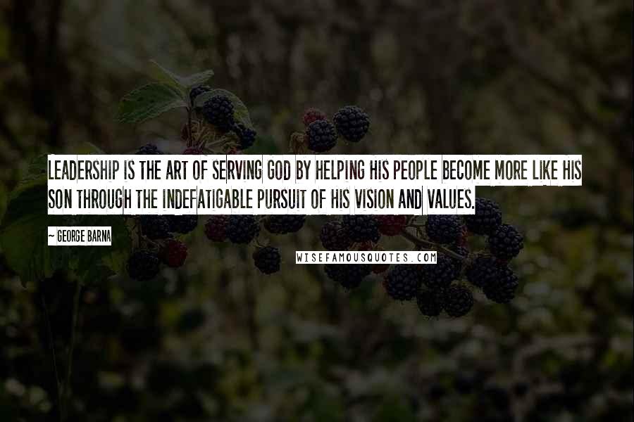 George Barna Quotes: Leadership is the art of serving God by helping His people become more like His Son through the indefatigable pursuit of His vision and values.