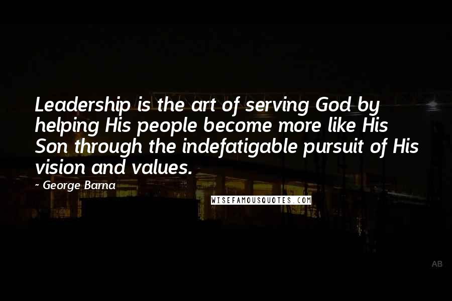 George Barna Quotes: Leadership is the art of serving God by helping His people become more like His Son through the indefatigable pursuit of His vision and values.