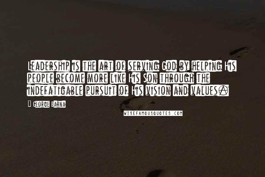 George Barna Quotes: Leadership is the art of serving God by helping His people become more like His Son through the indefatigable pursuit of His vision and values.