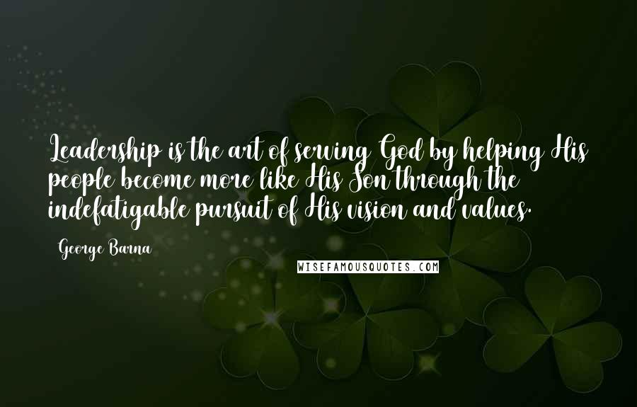 George Barna Quotes: Leadership is the art of serving God by helping His people become more like His Son through the indefatigable pursuit of His vision and values.