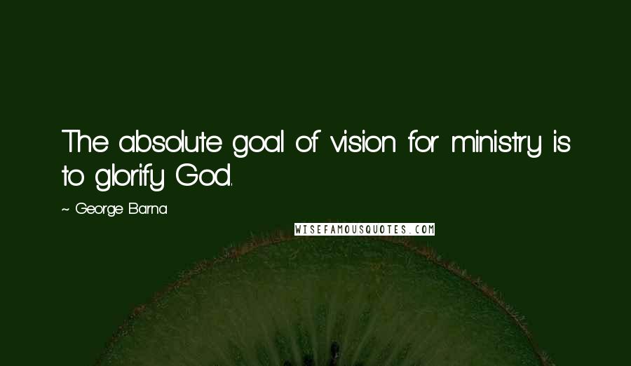 George Barna Quotes: The absolute goal of vision for ministry is to glorify God.