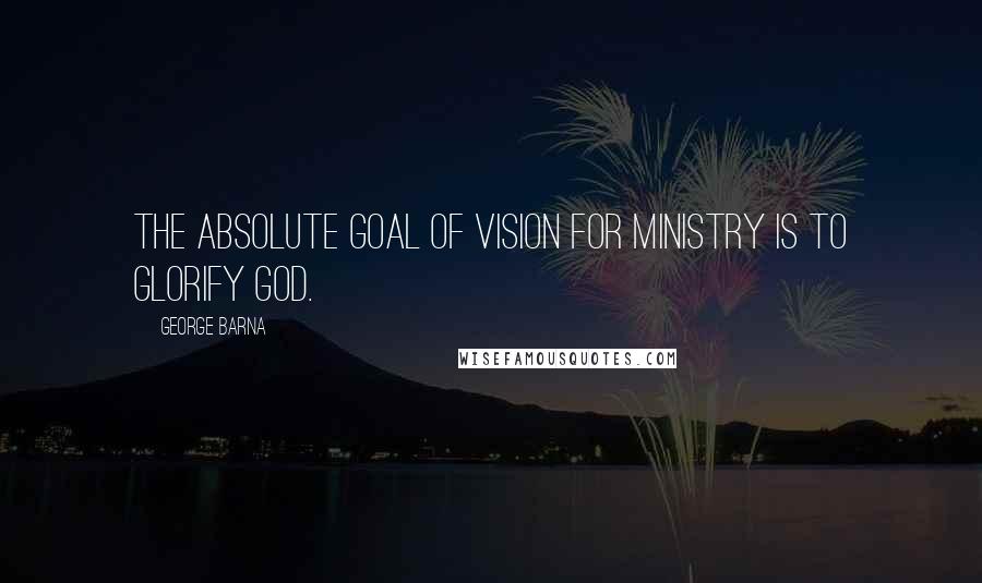 George Barna Quotes: The absolute goal of vision for ministry is to glorify God.