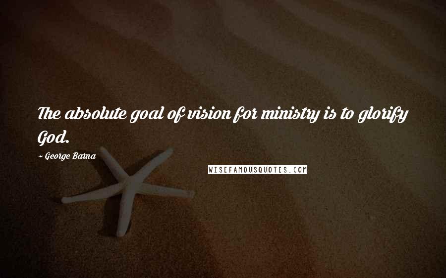 George Barna Quotes: The absolute goal of vision for ministry is to glorify God.