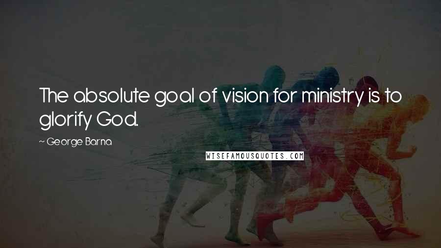 George Barna Quotes: The absolute goal of vision for ministry is to glorify God.