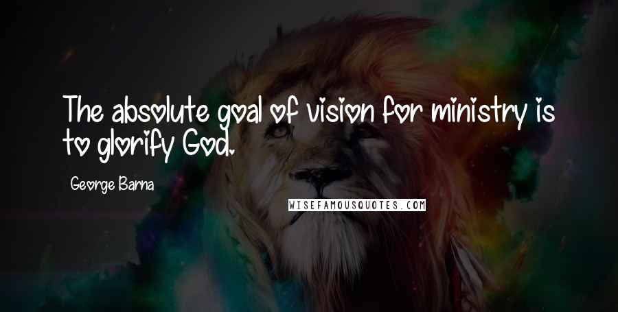 George Barna Quotes: The absolute goal of vision for ministry is to glorify God.