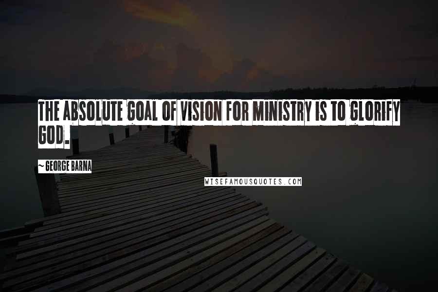 George Barna Quotes: The absolute goal of vision for ministry is to glorify God.