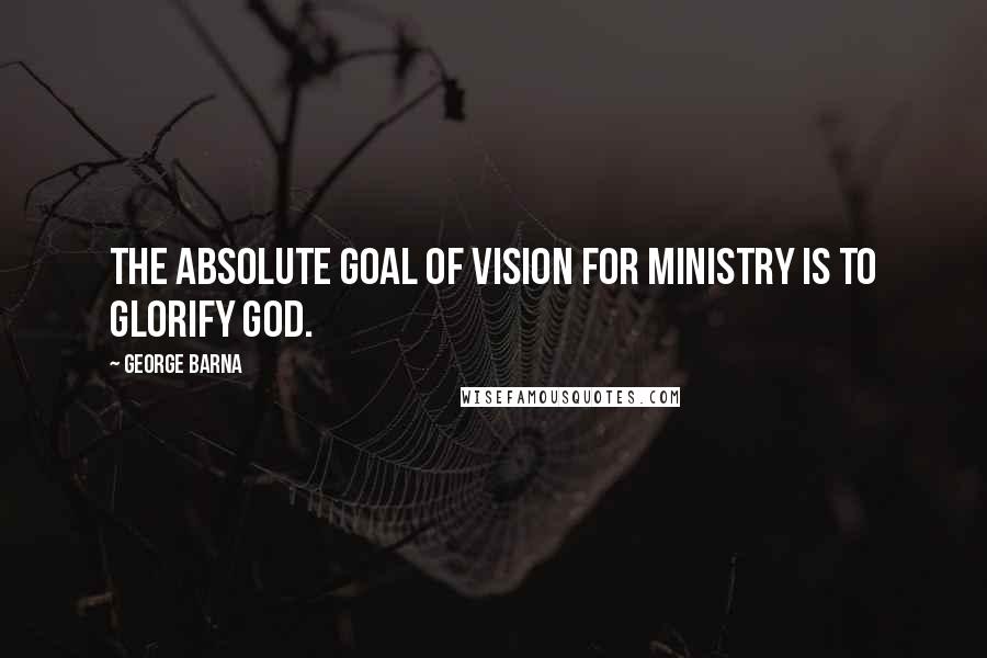 George Barna Quotes: The absolute goal of vision for ministry is to glorify God.