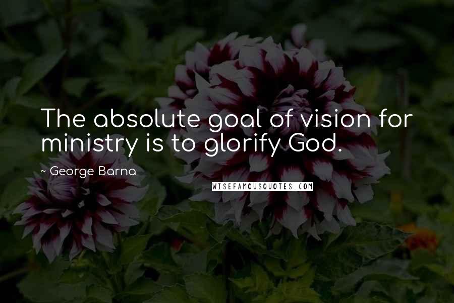 George Barna Quotes: The absolute goal of vision for ministry is to glorify God.