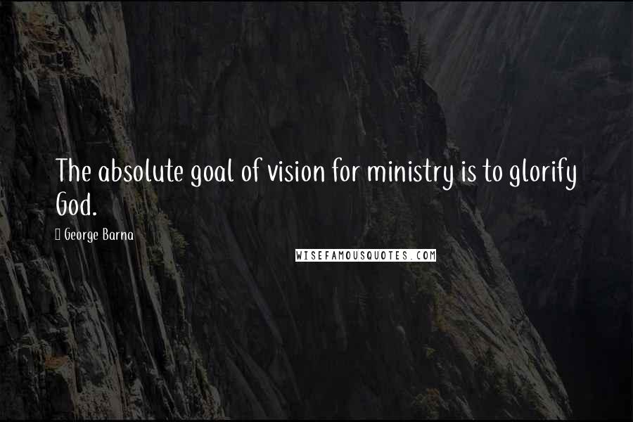 George Barna Quotes: The absolute goal of vision for ministry is to glorify God.