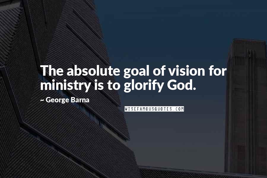 George Barna Quotes: The absolute goal of vision for ministry is to glorify God.