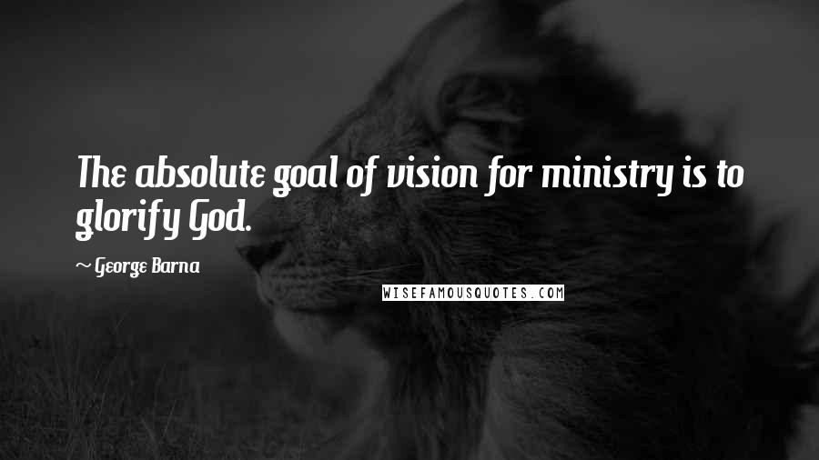 George Barna Quotes: The absolute goal of vision for ministry is to glorify God.