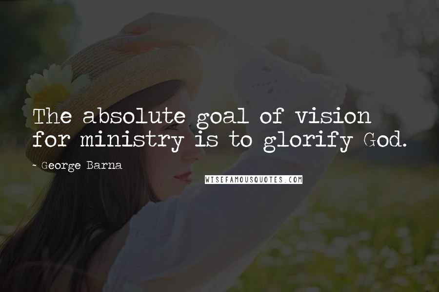 George Barna Quotes: The absolute goal of vision for ministry is to glorify God.