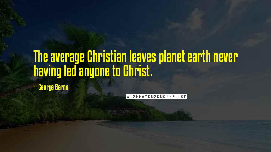 George Barna Quotes: The average Christian leaves planet earth never having led anyone to Christ.