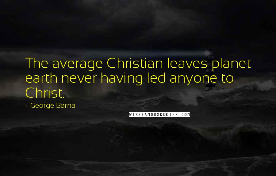 George Barna Quotes: The average Christian leaves planet earth never having led anyone to Christ.