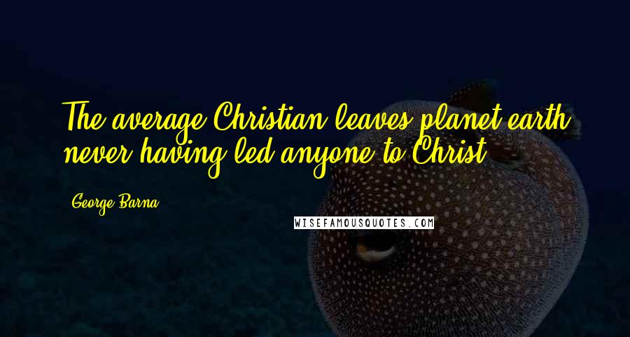 George Barna Quotes: The average Christian leaves planet earth never having led anyone to Christ.